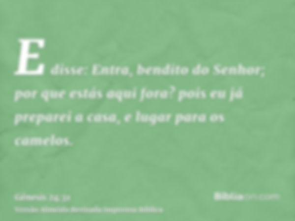 E disse: Entra, bendito do Senhor; por que estás aqui fora? pois eu já preparei a casa, e lugar para os camelos.