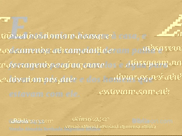 Então veio o homem à casa, e desarreou os camelos; deram palha e forragem para os camelos e água para lavar os pés dele e dos homens que estavam com ele.