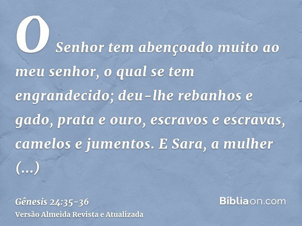 O Senhor tem abençoado muito ao meu senhor, o qual se tem engrandecido; deu-lhe rebanhos e gado, prata e ouro, escravos e escravas, camelos e jumentos.E Sara, a