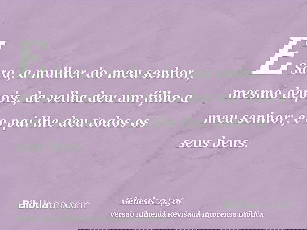 E Sara, a mulher do meu senhor, mesmo depois, de velha deu um filho a meu senhor; e o pai lhe deu todos os seus bens.