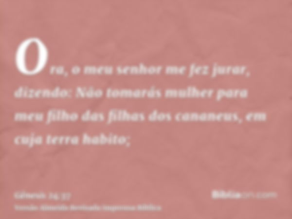 Ora, o meu senhor me fez jurar, dizendo: Não tomarás mulher para meu filho das filhas dos cananeus, em cuja terra habito;