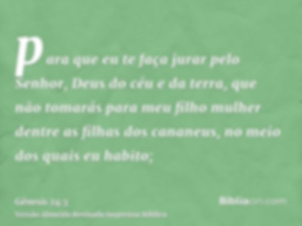 para que eu te faça jurar pelo Senhor, Deus do céu e da terra, que não tomarás para meu filho mulher dentre as filhas dos cananeus, no meio dos quais eu habito;