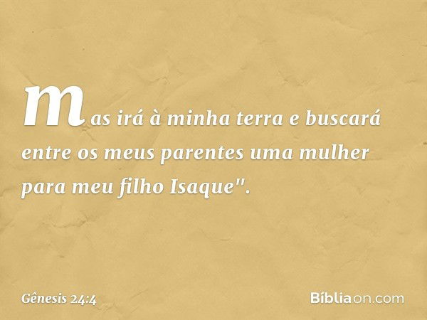 mas irá à minha terra e buscará entre os meus parentes uma mulher para meu filho Isaque". -- Gênesis 24:4