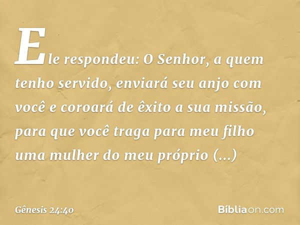 "Ele respondeu: 'O Senhor, a quem tenho servido, enviará seu anjo com você e coroará de êxito a sua missão, para que você traga para meu filho uma mulher do meu