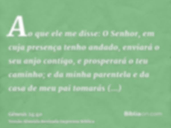 Ao que ele me disse: O Senhor, em cuja presença tenho andado, enviará o seu anjo contigo, e prosperará o teu caminho; e da minha parentela e da casa de meu pai 