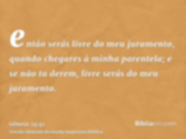 então serás livre do meu juramento, quando chegares à minha parentela; e se não ta derem, livre serás do meu juramento.