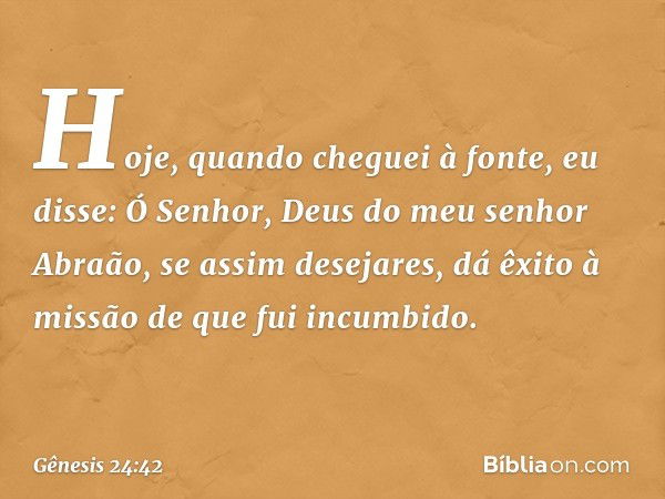 "Hoje, quando cheguei à fonte, eu disse: Ó Senhor, Deus do meu senhor Abraão, se assim desejares, dá êxito à missão de que fui incumbido. -- Gênesis 24:42