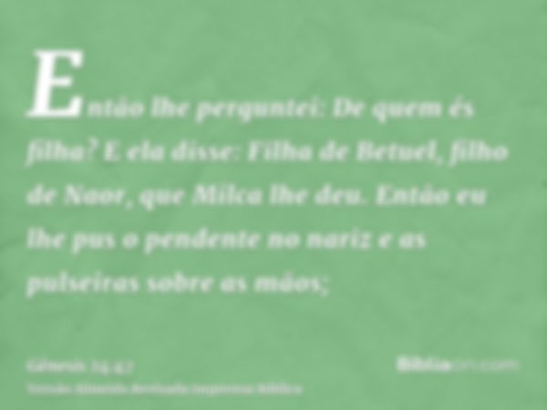 Então lhe perguntei: De quem és filha? E ela disse: Filha de Betuel, filho de Naor, que Milca lhe deu. Então eu lhe pus o pendente no nariz e as pulseiras sobre