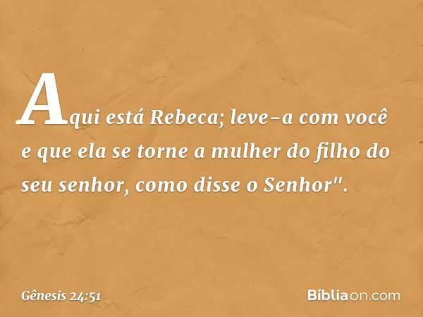 Aqui está Rebeca; leve-a com você e que ela se torne a mulher do filho do seu senhor, como disse o Senhor". -- Gênesis 24:51