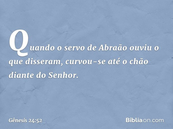 Quando o servo de Abraão ouviu o que disseram, curvou-se até o chão diante do Se­nhor. -- Gênesis 24:52