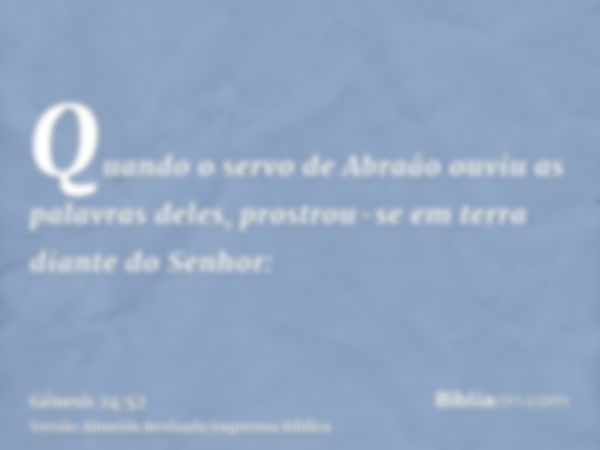 Quando o servo de Abraão ouviu as palavras deles, prostrou-se em terra diante do Senhor: