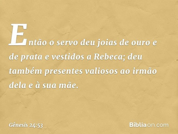 Então o servo deu joias de ouro e de prata e vestidos a Rebeca; deu também presentes valiosos ao irmão dela e à sua mãe. -- Gênesis 24:53