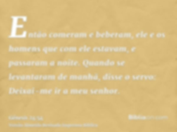 Então comeram e beberam, ele e os homens que com ele estavam, e passaram a noite. Quando se levantaram de manhã, disse o servo: Deixai-me ir a meu senhor.