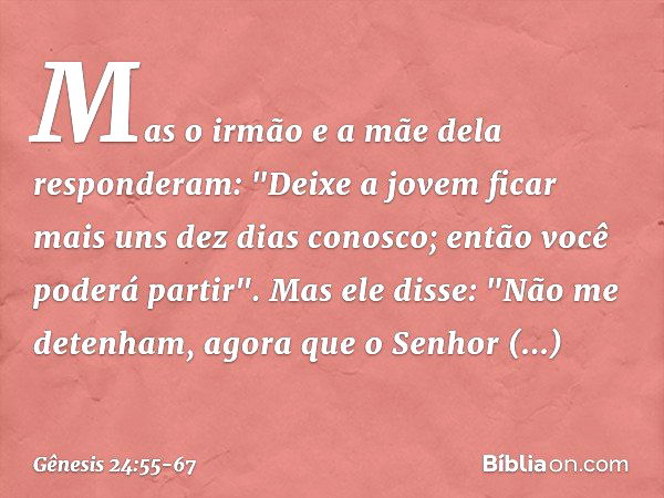 Mas o irmão e a mãe dela responderam: "Deixe a jovem ficar mais uns dez dias conosco; então você poderá partir". Mas ele disse: "Não me detenham, agora que o Se