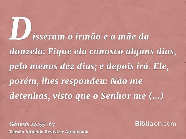 Disseram o irmão e a mãe da donzela: Fique ela conosco alguns dias, pelo menos dez dias; e depois irá.Ele, porém, lhes respondeu: Não me detenhas, visto que o S