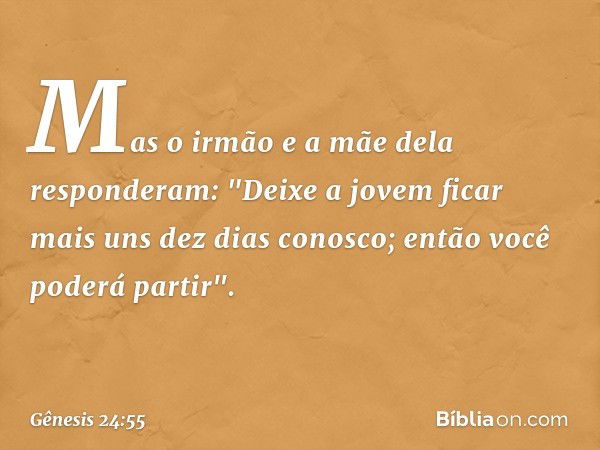 Mas o irmão e a mãe dela responderam: "Deixe a jovem ficar mais uns dez dias conosco; então você poderá partir". -- Gênesis 24:55