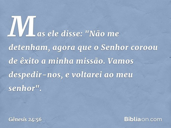 Mas ele disse: "Não me detenham, agora que o Senhor coroou de êxito a minha missão. Vamos despedir-nos, e voltarei ao meu senhor". -- Gênesis 24:56