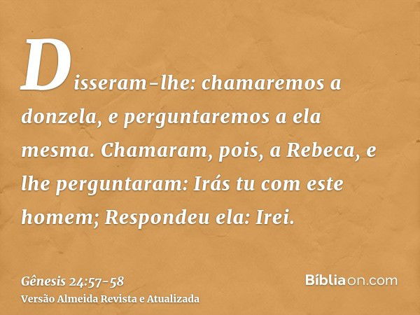 Disseram-lhe: chamaremos a donzela, e perguntaremos a ela mesma.Chamaram, pois, a Rebeca, e lhe perguntaram: Irás tu com este homem; Respondeu ela: Irei.