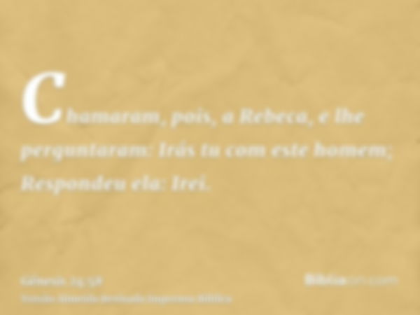 Chamaram, pois, a Rebeca, e lhe perguntaram: Irás tu com este homem; Respondeu ela: Irei.