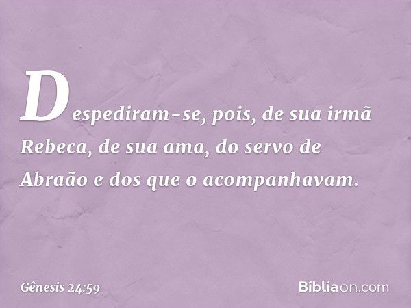 Despediram-se, pois, de sua irmã Rebeca, de sua ama, do servo de Abraão e ­dos que o acom­panhavam. -- Gênesis 24:59