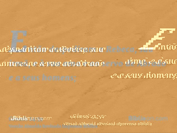 Então despediram a Rebeca, sua irmã, e à sua ama e ao servo de Abraão e a seus homens;