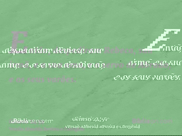Então, despediram Rebeca, sua irmã, e a sua ama, e o servo de Abraão, e os seus varões.