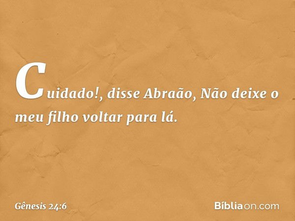 "Cuidado!", disse Abraão, "Não deixe o meu filho voltar para lá. -- Gênesis 24:6