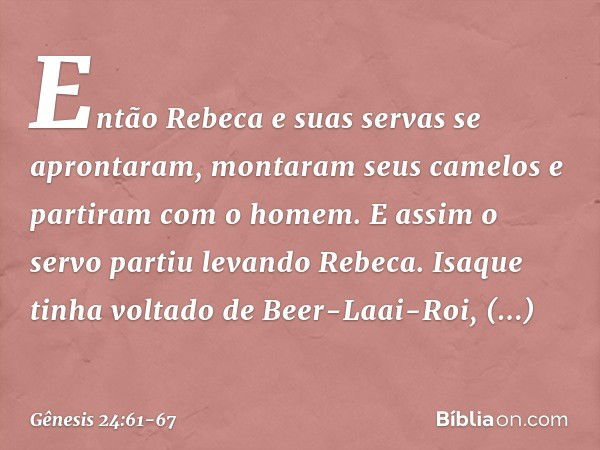 Então Rebeca e suas servas se apronta­ram, montaram seus camelos e partiram com o homem. E assim o servo partiu levando Rebeca. Isaque tinha voltado de Beer-Laa