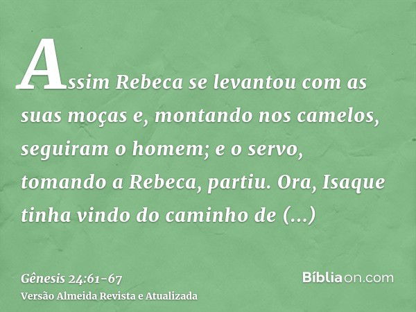 Assim Rebeca se levantou com as suas moças e, montando nos camelos, seguiram o homem; e o servo, tomando a Rebeca, partiu.Ora, Isaque tinha vindo do caminho de 