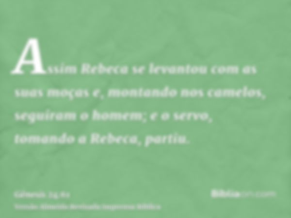 Assim Rebeca se levantou com as suas moças e, montando nos camelos, seguiram o homem; e o servo, tomando a Rebeca, partiu.