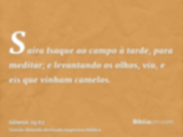 Saíra Isaque ao campo à tarde, para meditar; e levantando os olhos, viu, e eis que vinham camelos.