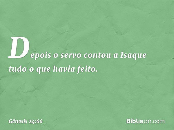 Depois o servo contou a Isaque tudo o que havia feito. -- Gênesis 24:66