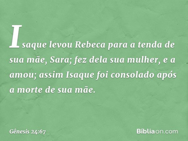 Isaque levou Rebeca para a tenda de sua mãe, Sara; fez dela sua mulher, e a amou; assim Isaque foi consolado após a morte de sua mãe. -- Gênesis 24:67