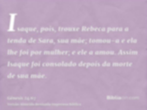 Isaque, pois, trouxe Rebeca para a tenda de Sara, sua mãe; tomou-a e ela lhe foi por mulher; e ele a amou. Assim Isaque foi consolado depois da morte de sua mãe