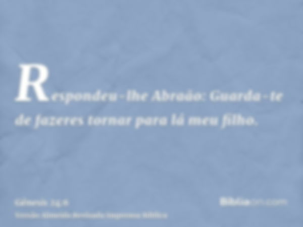 Respondeu-lhe Abraão: Guarda-te de fazeres tornar para lá meu filho.