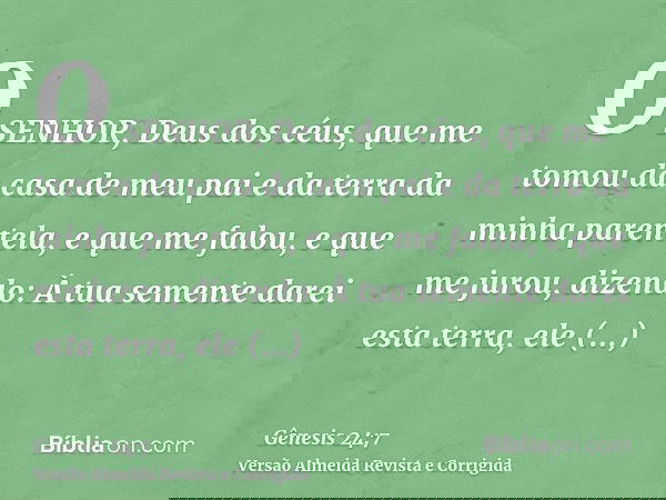 O SENHOR, Deus dos céus, que me tomou da casa de meu pai e da terra da minha parentela, e que me falou, e que me jurou, dizendo: À tua semente darei esta terra,