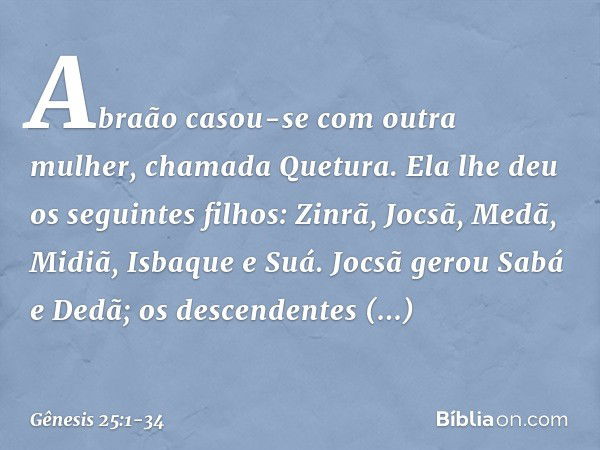 Abraão casou-se com outra mulher, cha­mada Que­tura. Ela lhe deu os seguintes filhos: Zinrã, Jocsã, Medã, Midiã, Isbaque e Suá. Joc­sã gerou Sabá e Dedã; os des