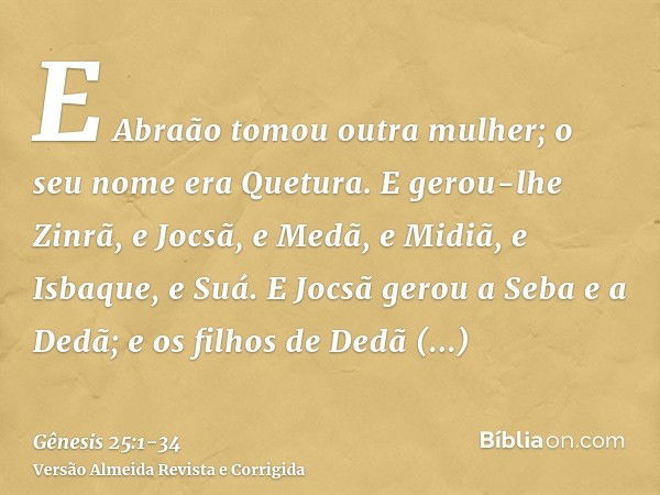 E Abraão tomou outra mulher; o seu nome era Quetura.E gerou-lhe Zinrã, e Jocsã, e Medã, e Midiã, e Isbaque, e Suá.E Jocsã gerou a Seba e a Dedã; e os filhos de 