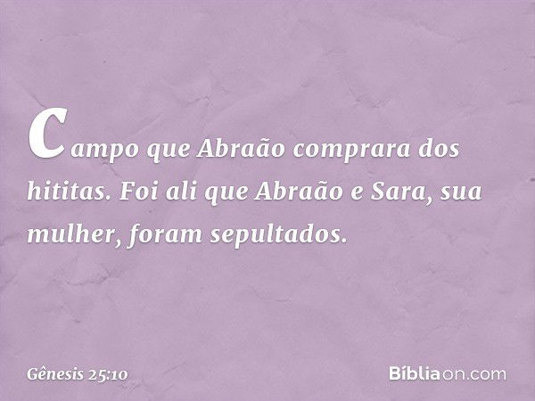 campo que Abra­ão comprara dos hiti­tas. Foi ali que Abraão e Sara, sua mulher, foram sepultados. -- Gênesis 25:10