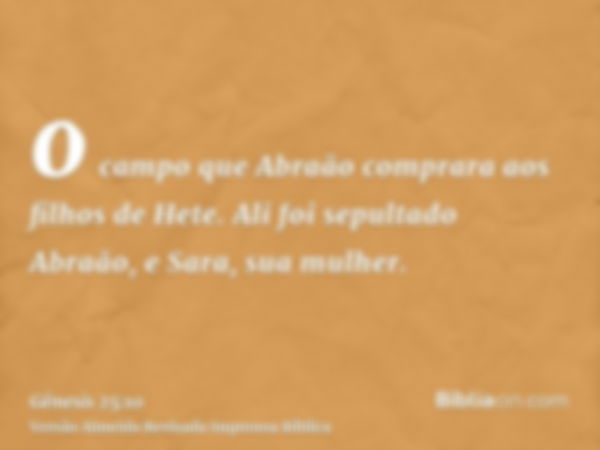 o campo que Abraão comprara aos filhos de Hete. Ali foi sepultado Abraão, e Sara, sua mulher.