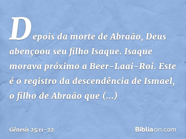 Depois da morte de Abraão, Deus abençoou seu filho Isaque. Isaque morava próximo a Beer-Laai-Roi. Este é o registro da descendência de Ismael, o filho de Abraão