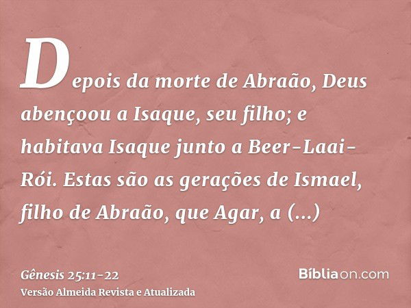 Depois da morte de Abraão, Deus abençoou a Isaque, seu filho; e habitava Isaque junto a Beer-Laai-Rói.Estas são as gerações de Ismael, filho de Abraão, que Agar