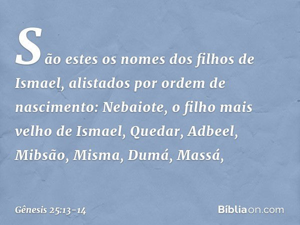 São estes os nomes dos filhos de Ismael, alistados por ordem de nascimen­to: Nebaiote, o filho mais velho de Ismael, Quedar, Adbeel, Mibsão, Misma, Dumá, Massá,