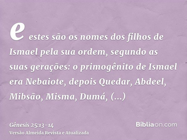 e estes são os nomes dos filhos de Ismael pela sua ordem, segundo as suas gerações: o primogênito de Ismael era Nebaiote, depois Quedar, Abdeel, Mibsão,Misma, D