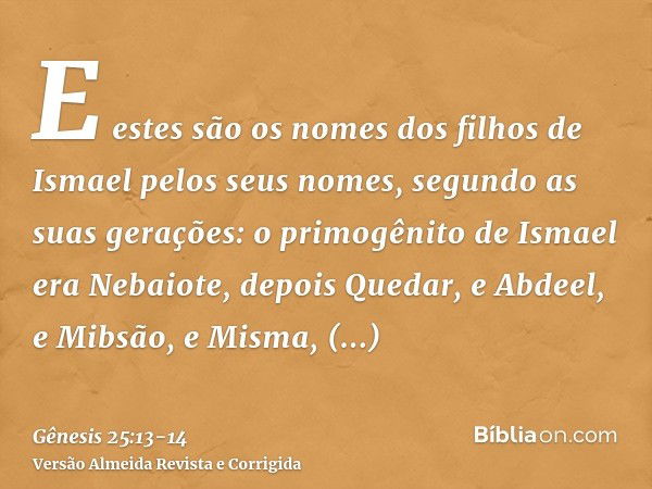 E estes são os nomes dos filhos de Ismael pelos seus nomes, segundo as suas gerações: o primogênito de Ismael era Nebaiote, depois Quedar, e Abdeel, e Mibsão,e 