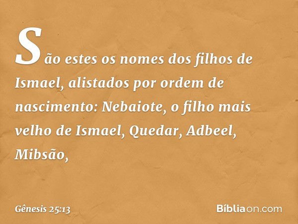 São estes os nomes dos filhos de Ismael, alistados por ordem de nascimen­to: Nebaiote, o filho mais velho de Ismael, Quedar, Adbeel, Mibsão, -- Gênesis 25:13