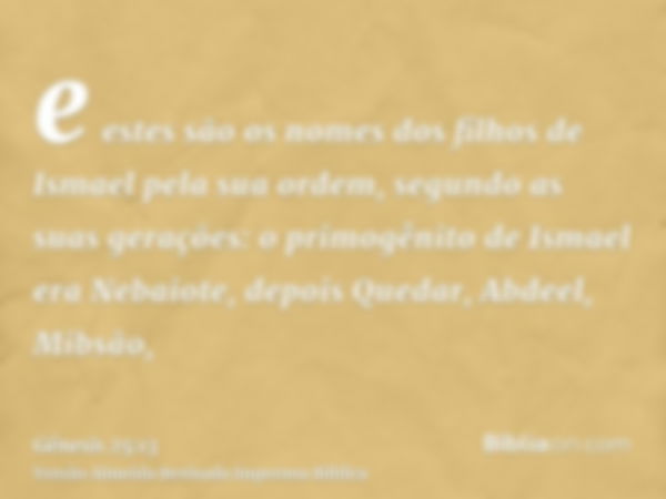 e estes são os nomes dos filhos de Ismael pela sua ordem, segundo as suas gerações: o primogênito de Ismael era Nebaiote, depois Quedar, Abdeel, Mibsão,