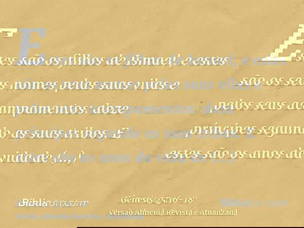 Estes são os filhos de Ismael, e estes são os seus nomes pelas suas vilas e pelos seus acampamentos: doze príncipes segundo as suas tribos.E estes são os anos d
