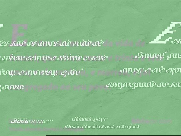 E estes são os anos da vida de Ismael, que viveu cento e trinta e sete anos; e ele expirou, e morreu, e foi congregado ao seu povo.