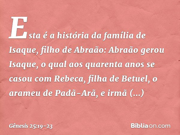 Esta é a história da família de Isaque, filho de Abraão:
Abraão gerou Isaque, o qual aos quaren­ta anos se casou com Rebeca, filha de Betuel, o arameu de Padã-A